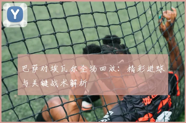 巴萨对埃瓦尔全场回放：精彩进球与关键战术解析