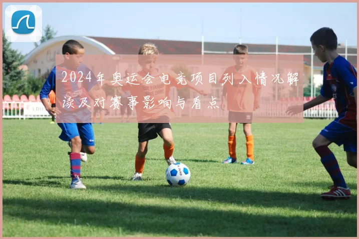 2024年奥运会电竞项目列入情况解读及对赛事影响与看点