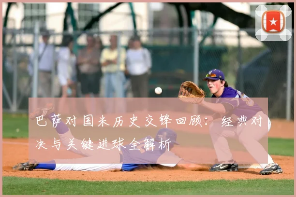 巴萨对国米历史交锋回顾:经典对决与关键进球全解析