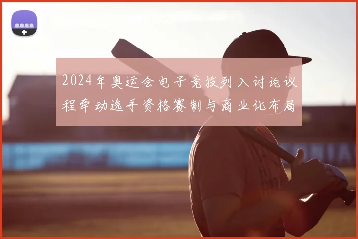 2024年奥运会电子竞技列入讨论议程牵动选手资格赛制与商业化布局