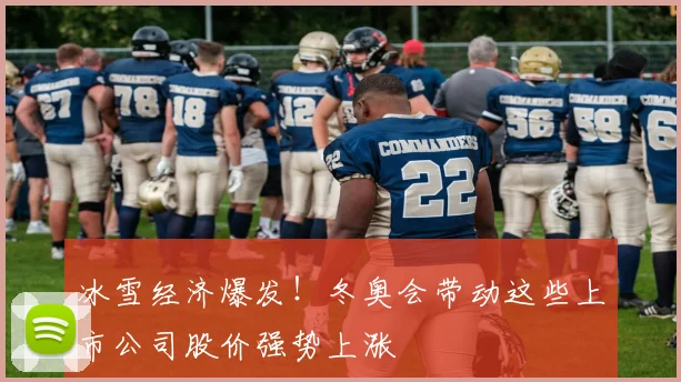 冰雪经济爆发!冬奥会带动这些上市公司股价强势上涨