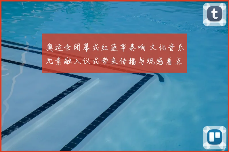 奥运会闭幕式红莲华奏响 文化音乐元素融入仪式带来传播与观感看点