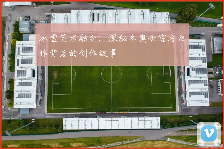 冰雪艺术融合:探秘冬奥会官方画作背后的创作故事