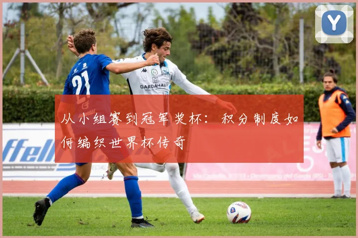 从小组赛到冠军奖杯：积分制度如何编织世界杯传奇