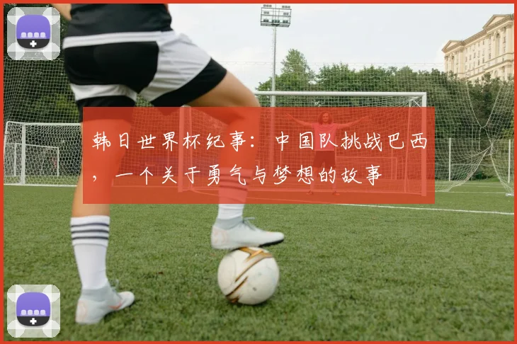 韩日世界杯纪事：中国队挑战巴西，一个关于勇气与梦想的故事
