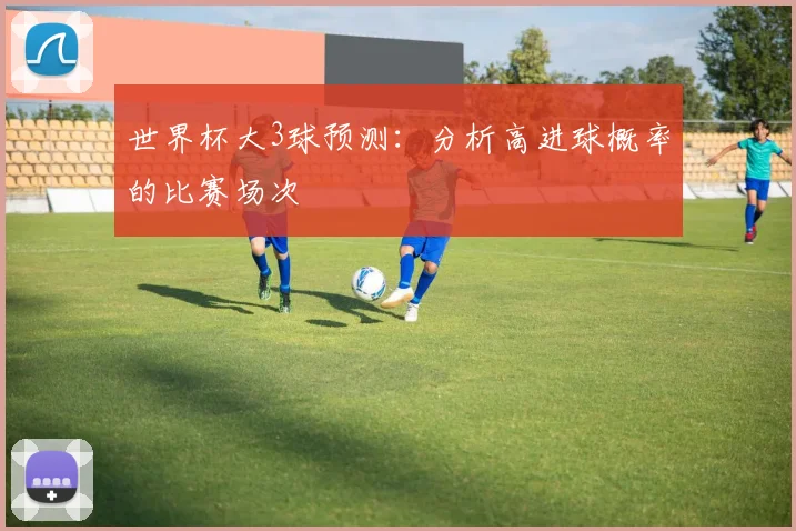 世界杯大3球预测：分析高进球概率的比赛场次