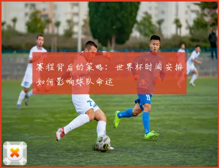 赛程背后的策略：世界杯时间安排如何影响球队命运