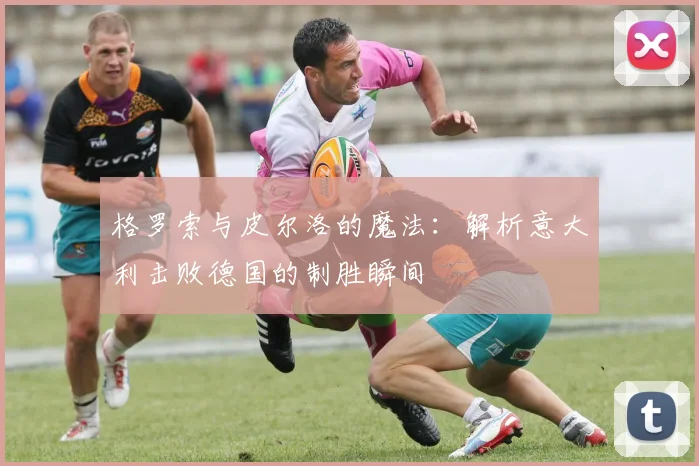 格罗索与皮尔洛的魔法：解析意大利击败德国的制胜瞬间