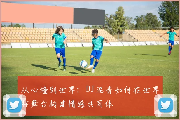从心墙到世界：DJ混音如何在世界杯舞台构建情感共同体