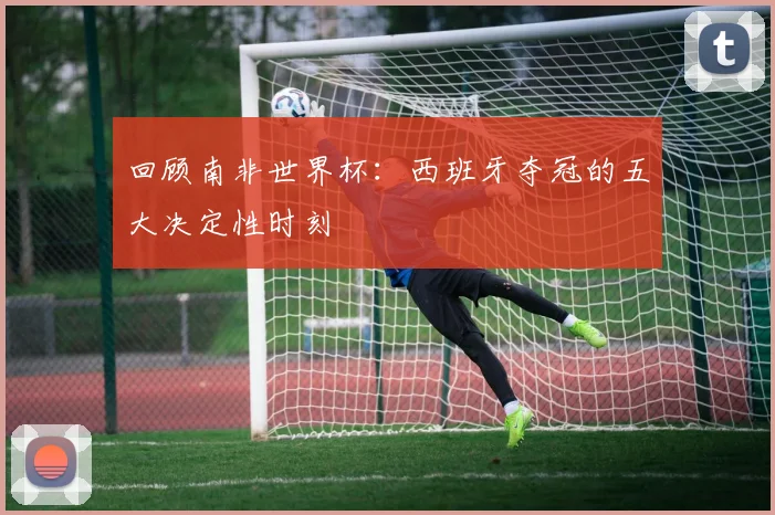 回顾南非世界杯：西班牙夺冠的五大决定性时刻