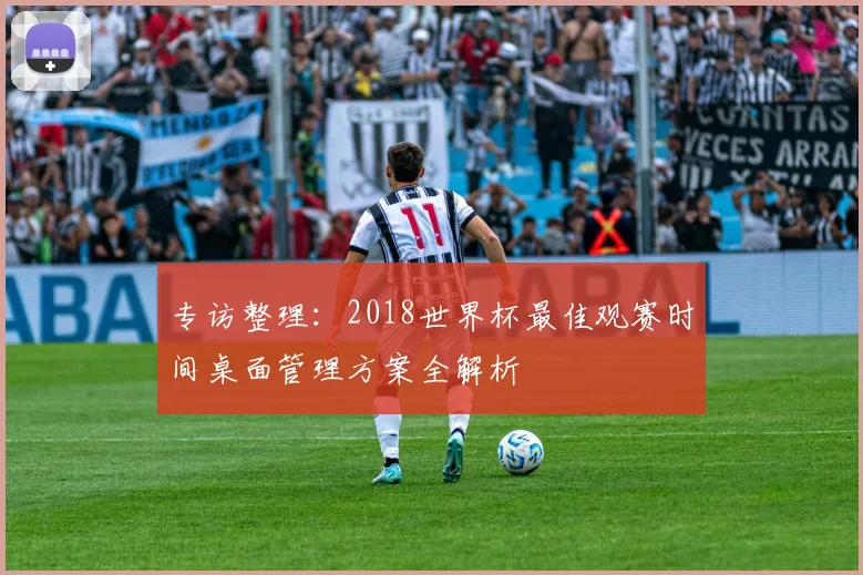 专访整理：2018世界杯最佳观赛时间桌面管理方案全解析