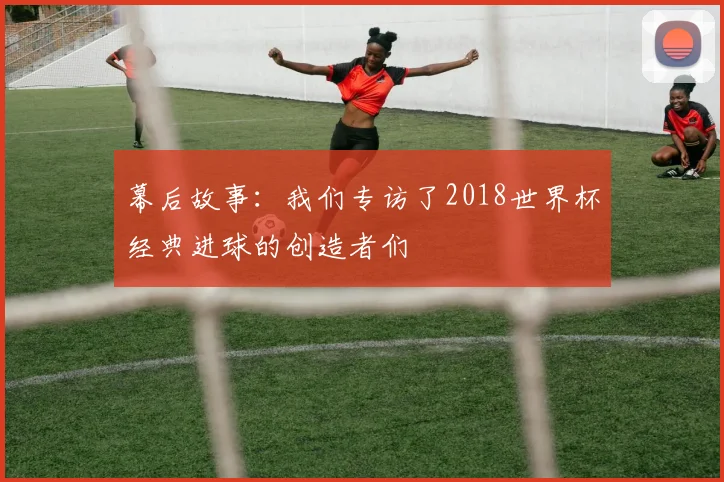 幕后故事：我们专访了2018世界杯经典进球的创造者们