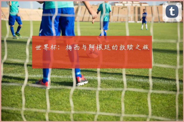 世界杯：梅西与阿根廷的救赎之旅