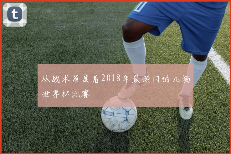 从战术角度看2018年最热门的几场世界杯比赛