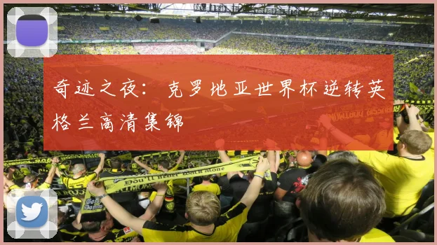 奇迹之夜：克罗地亚世界杯逆转英格兰高清集锦