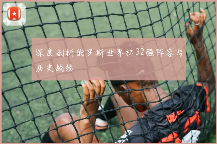 深度剖析俄罗斯世界杯32强阵容与历史战绩