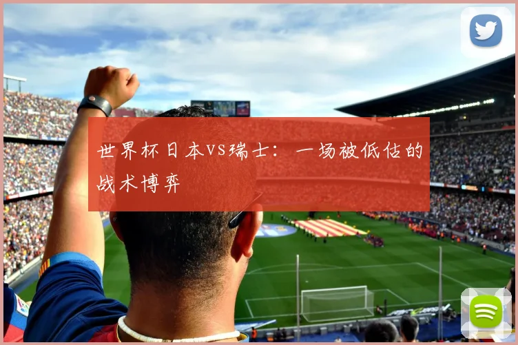 世界杯日本vs瑞士：一场被低估的战术博弈