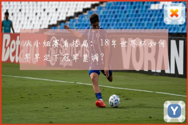从小组赛看格局：18年世界杯如何早早定下冠军基调？