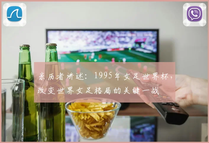 亲历者讲述：1995年女足世界杯，改变世界女足格局的关键一战
