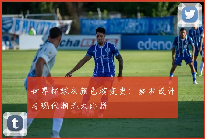 世界杯球衣颜色演变史：经典设计与现代潮流大比拼