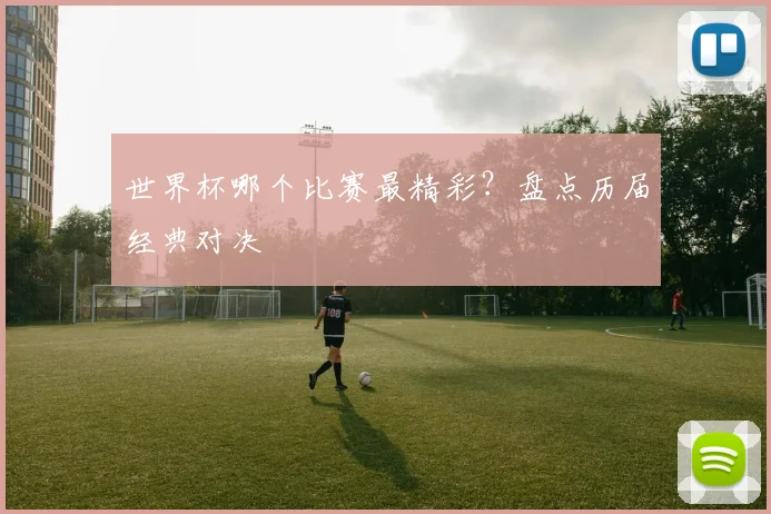 世界杯哪个比赛最精彩？盘点历届经典对决