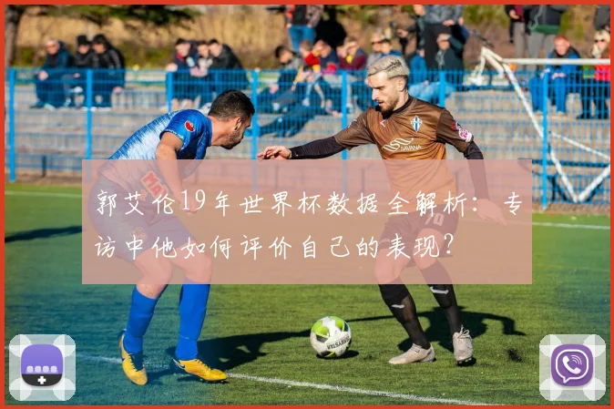 郭艾伦19年世界杯数据全解析：专访中他如何评价自己的表现？