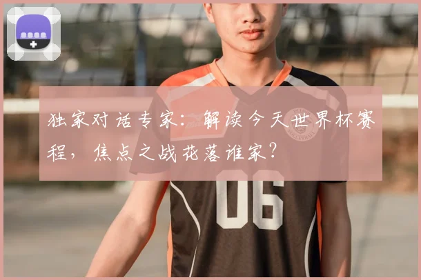 独家对话专家:解读今天世界杯赛程,焦点之战花落谁家?
