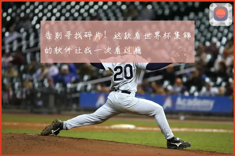 告别寻找碎片!这款看世界杯集锦的软件让我一次看过瘾
