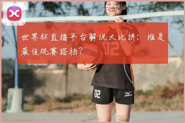 世界杯直播平台解说大比拼：谁是最佳观赛搭档？