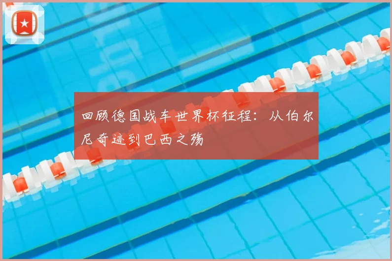 回顾德国战车世界杯征程：从伯尔尼奇迹到巴西之殇