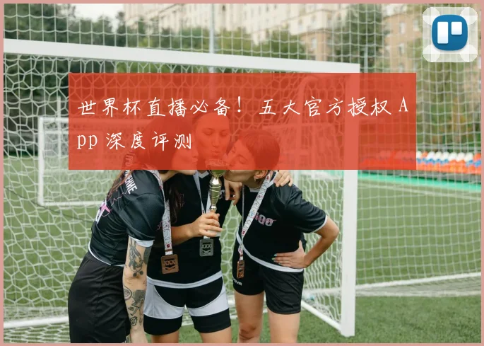 世界杯直播必备！五大官方授权 App 深度评测