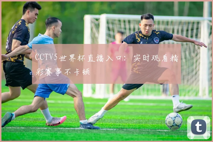 CCTV5世界杯直播入口：实时观看精彩赛事不卡顿