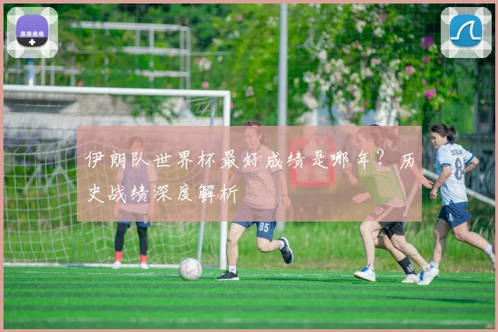 伊朗队世界杯最好成绩是哪年？历史战绩深度解析