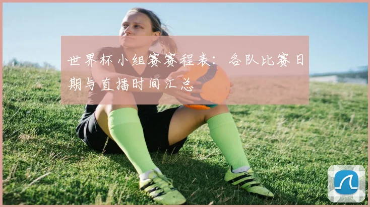 世界杯小组赛赛程表:各队比赛日期与直播时间汇总