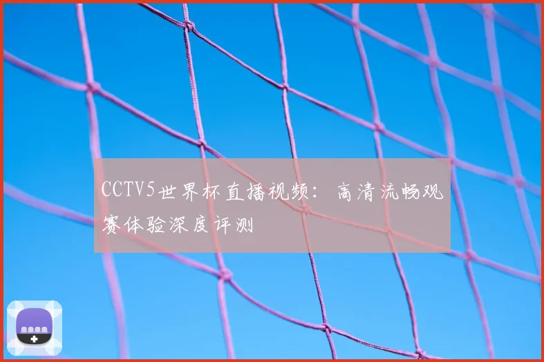 CCTV5世界杯直播视频：高清流畅观赛体验深度评测
