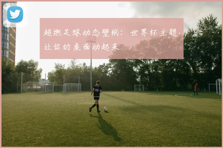 超燃足球动态壁纸:世界杯主题,让你的桌面动起来