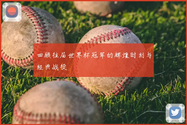 回顾往届世界杯冠军的辉煌时刻与经典战役