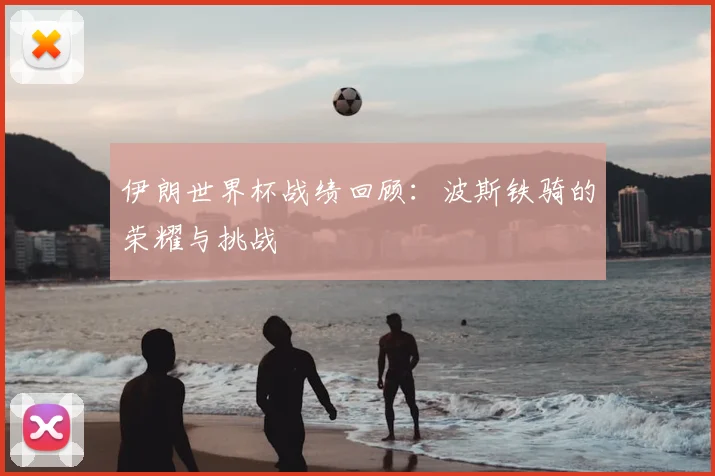 伊朗世界杯战绩回顾：波斯铁骑的荣耀与挑战