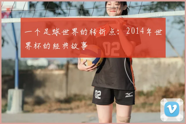 一个足球世界的转折点:2014年世界杯的经典故事