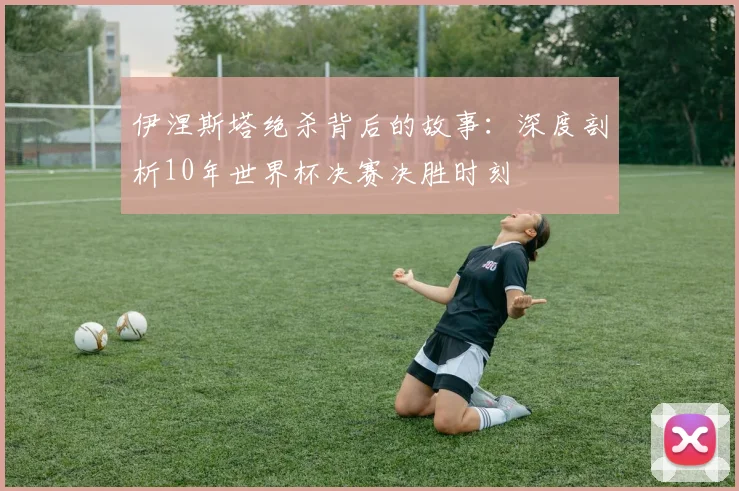 伊涅斯塔绝杀背后的故事：深度剖析10年世界杯决赛决胜时刻