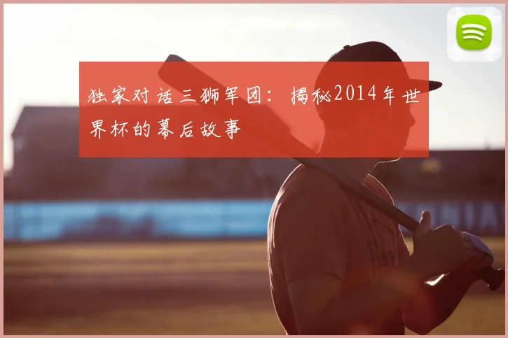 独家对话三狮军团:揭秘2014年世界杯的幕后故事
