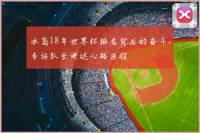 冰岛18年世界杯排名背后的奋斗，专访队长讲述心路历程