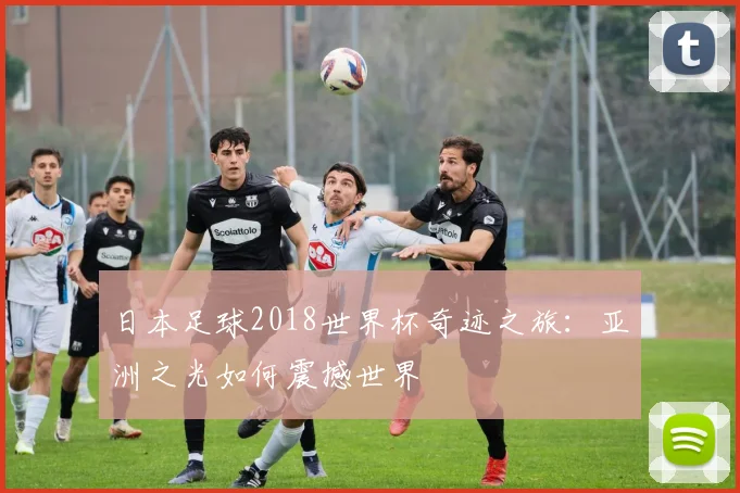 日本足球2018世界杯奇迹之旅：亚洲之光如何震撼世界
