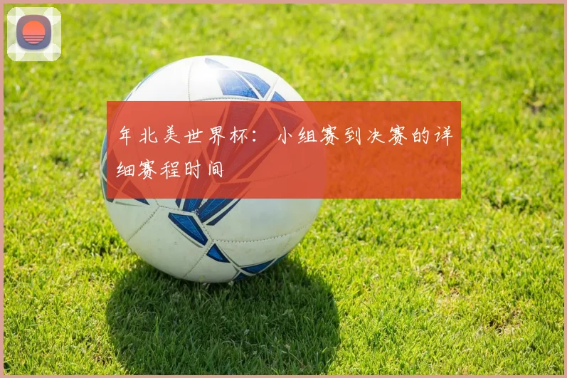 年北美世界杯:小组赛到决赛的详细赛程时间