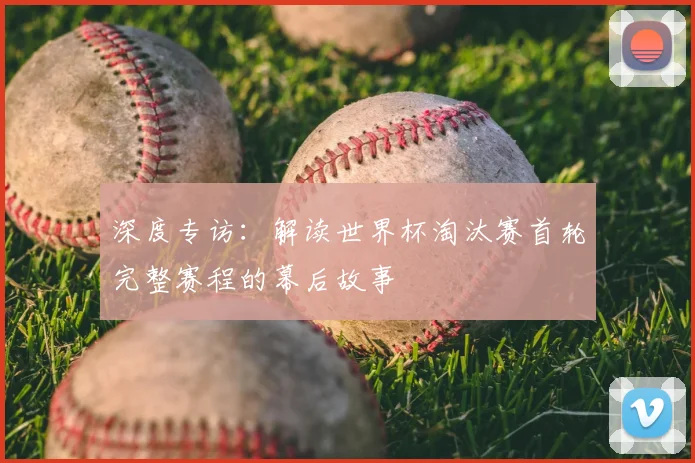 深度专访：解读世界杯淘汰赛首轮完整赛程的幕后故事