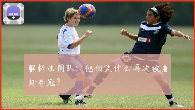 解析法国队：他们凭什么再次被看好夺冠？