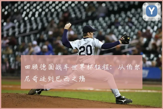 回顾德国战车世界杯征程：从伯尔尼奇迹到巴西之殇