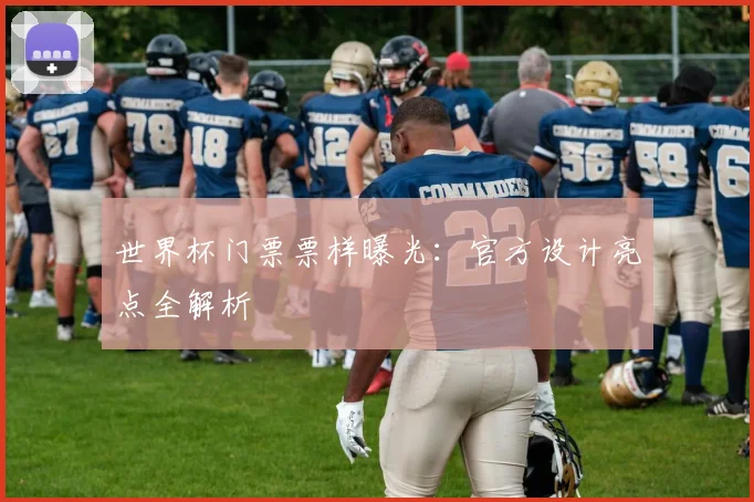 世界杯门票票样曝光:官方设计亮点全解析