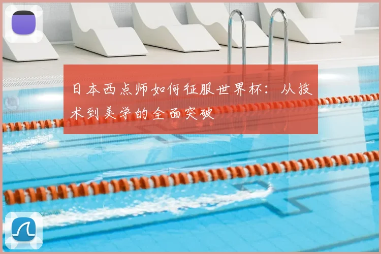 日本西点师如何征服世界杯：从技术到美学的全面突破