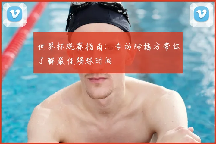 世界杯观赛指南：专访转播方带你了解最佳踢球时间